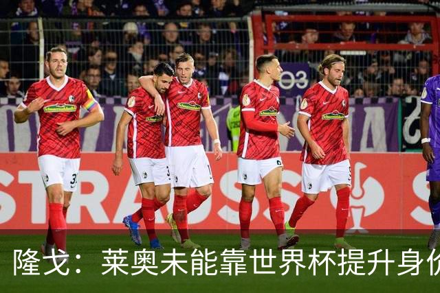 隆戈：莱奥未能靠世界杯提升身价 米兰委托门德斯以6千万欧卖掉他